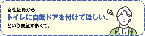 女性社員からトイレに自動ドアを付けてほしい、という要望が多くて