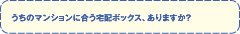 うちのマンションに合う宅配ボックス、ありますか？